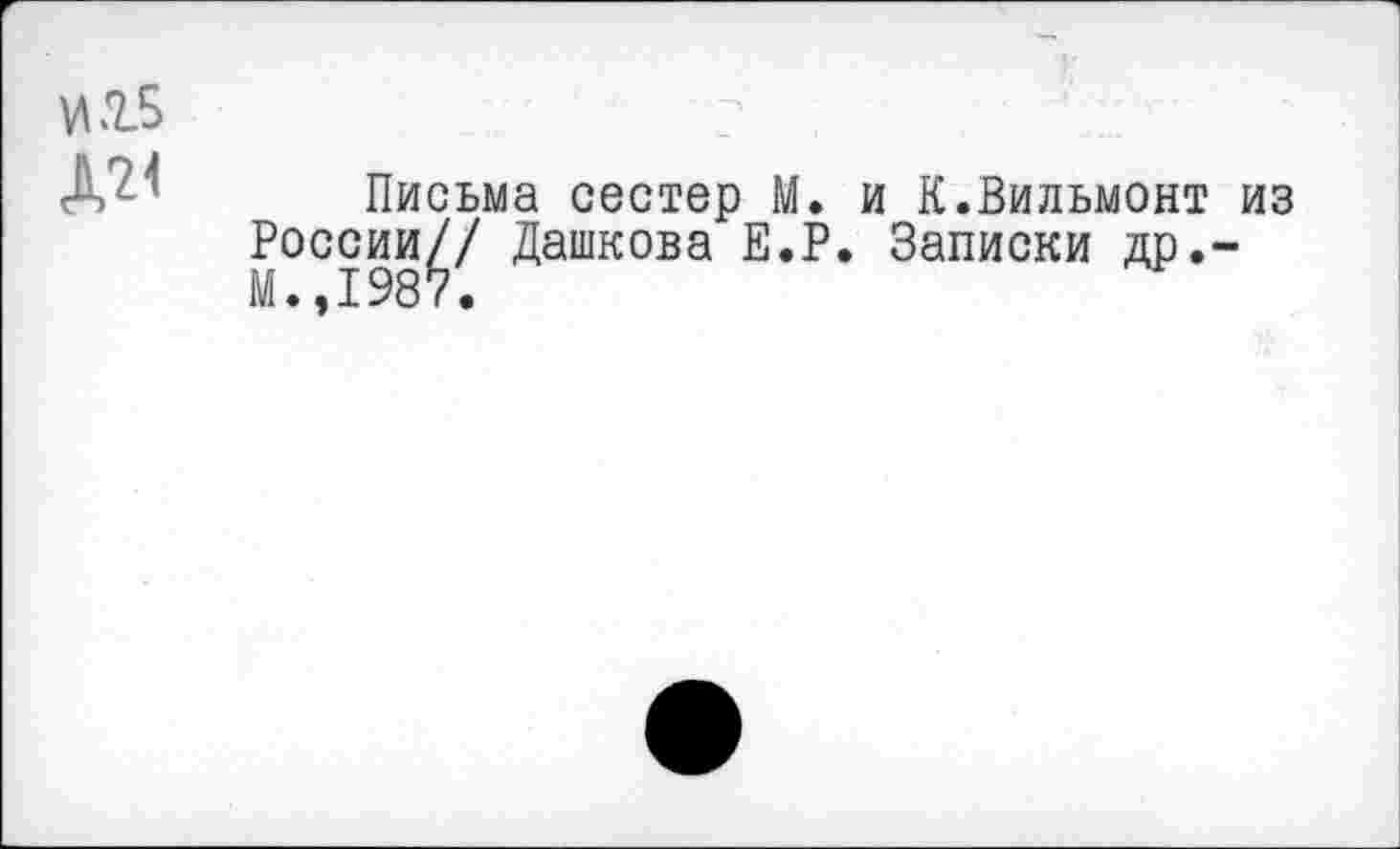 ﻿И15	? ,
Д21 Письма сестер М. и К.Вильмонт из России// Дашкова Е.Р. Записки др.-М.,1987.